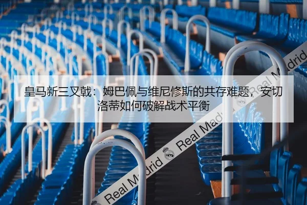 皇马新三叉戟：姆巴佩与维尼修斯的共存难题，安切洛蒂如何破解战术平衡