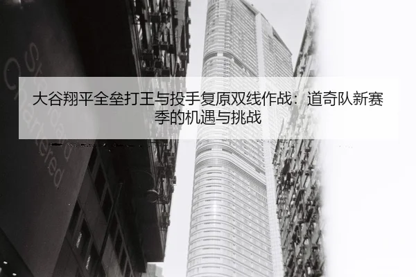 大谷翔平全垒打王与投手复原双线作战：道奇队新赛季的机遇与挑战