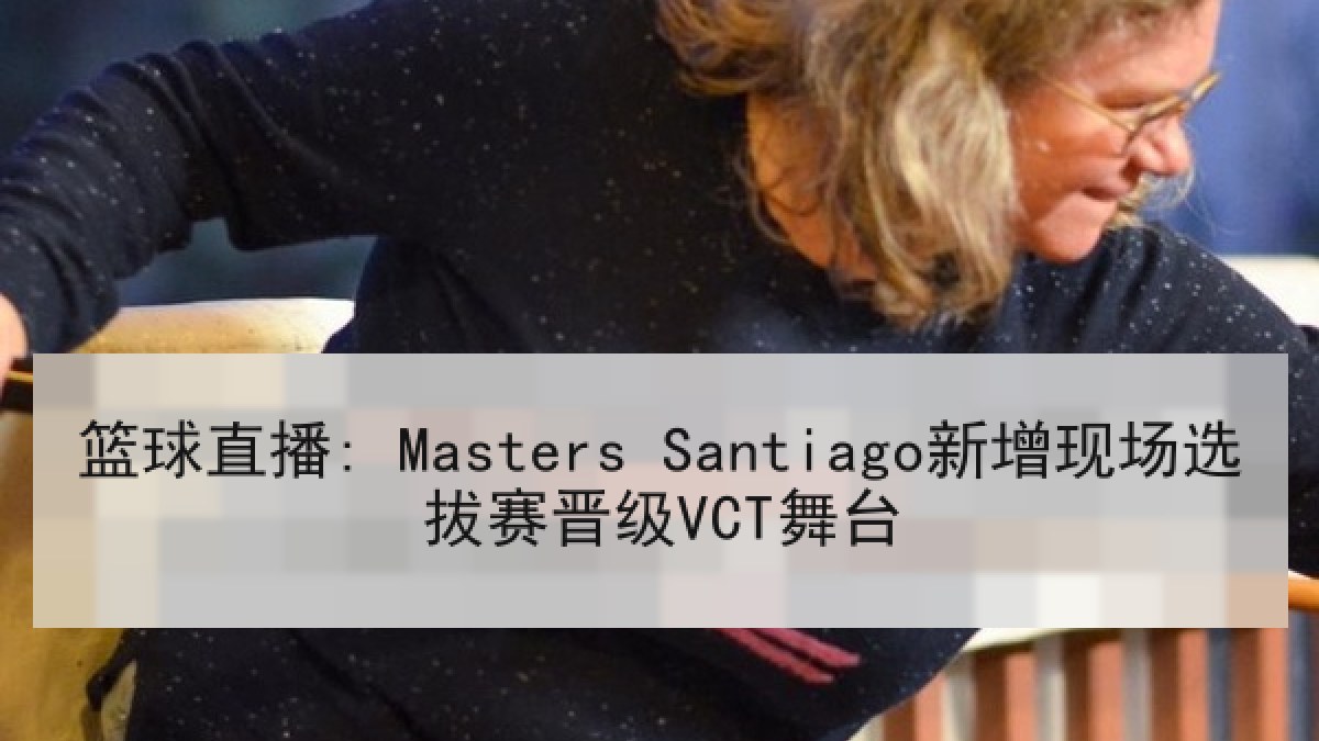 篮球直播: Masters Santiago新增现场选拔赛晋级VCT舞台 篮球直播: Masters Santiago新增现场选拔赛晋级VCT舞台
