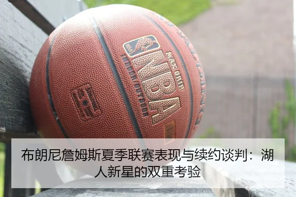 布朗尼詹姆斯夏季联赛表现与续约谈判：湖人新星的双重考验