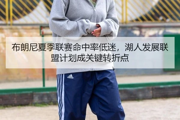 布朗尼夏季联赛命中率低迷，湖人发展联盟计划成关键转折点
