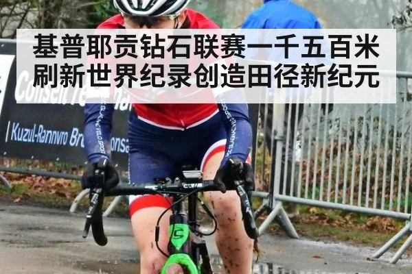 基普耶贡钻石联赛一千五百米刷新世界纪录创造田径新纪元