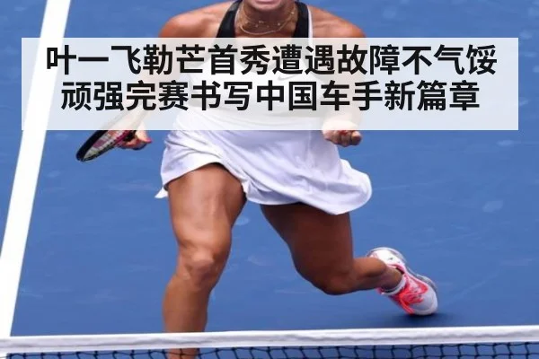 叶一飞勒芒首秀遭遇故障不气馁顽强完赛书写中国车手新篇章
