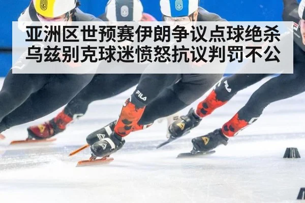 亚洲区世预赛伊朗争议点球绝杀乌兹别克球迷愤怒抗议判罚不公