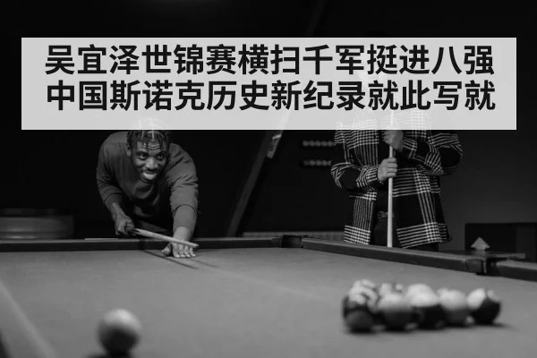 吴宜泽世锦赛横扫千军挺进八强中国斯诺克历史新纪录就此写就