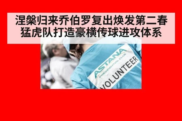 涅槃归来乔伯罗复出焕发第二春猛虎队打造豪横传球进攻体系