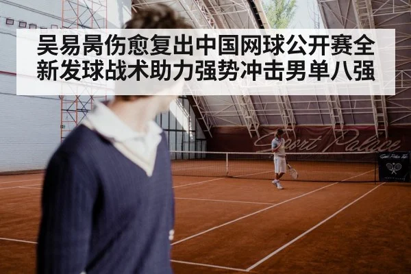 吴易昺伤愈复出中国网球公开赛全新发球战术助力强势冲击男单八强